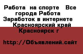 Работа  на спорте - Все города Работа » Заработок в интернете   . Красноярский край,Красноярск г.